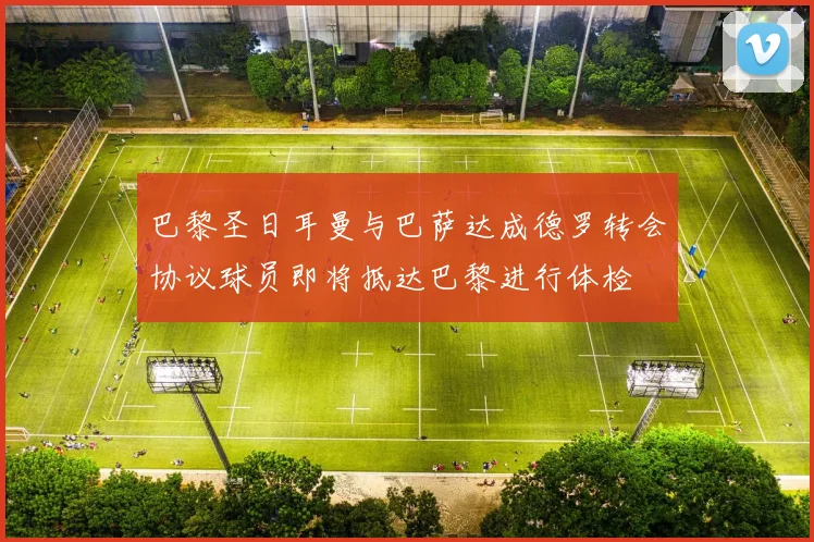 巴黎圣日耳曼与巴萨达成德罗转会协议球员即将抵达巴黎进行体检