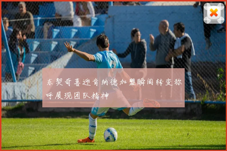 东契奇喜迎肯纳德加盟瞬间转变称呼展现团队精神