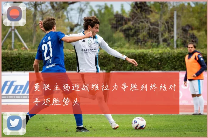 曼联主场迎战维拉力争胜利终结对手连胜势头
