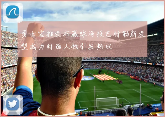 勇士官推发布赢球海报巴特勒新发型成为封面人物引发热议