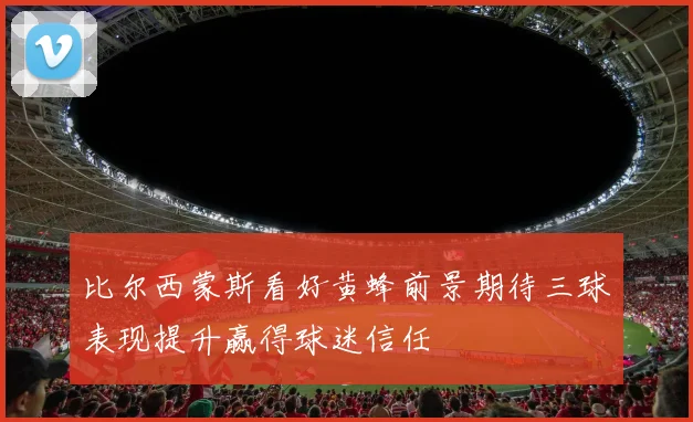 比尔西蒙斯看好黄蜂前景期待三球表现提升赢得球迷信任