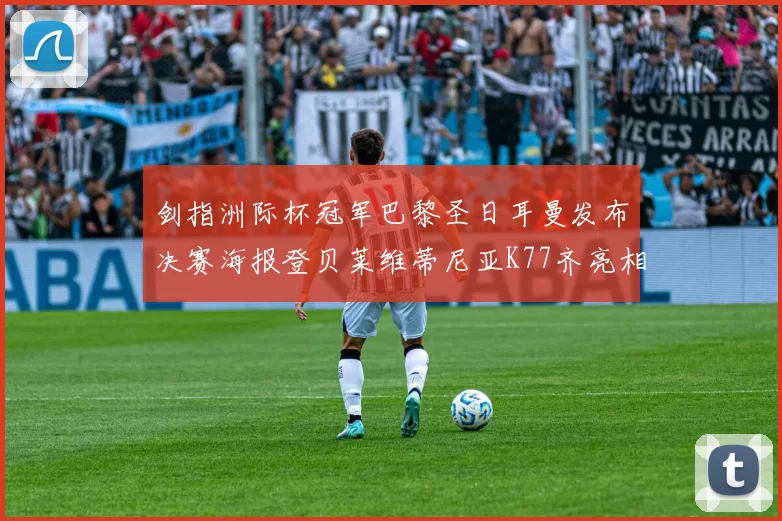 剑指洲际杯冠军巴黎圣日耳曼发布决赛海报登贝莱维蒂尼亚K77齐亮相