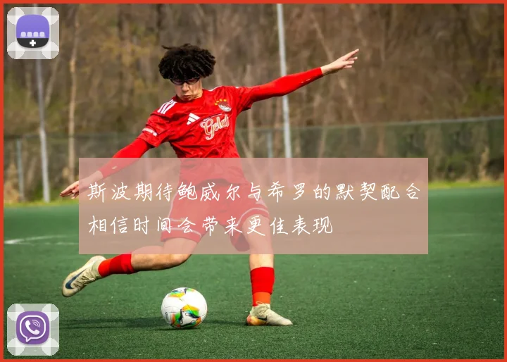 斯波期待鲍威尔与希罗的默契配合相信时间会带来更佳表现