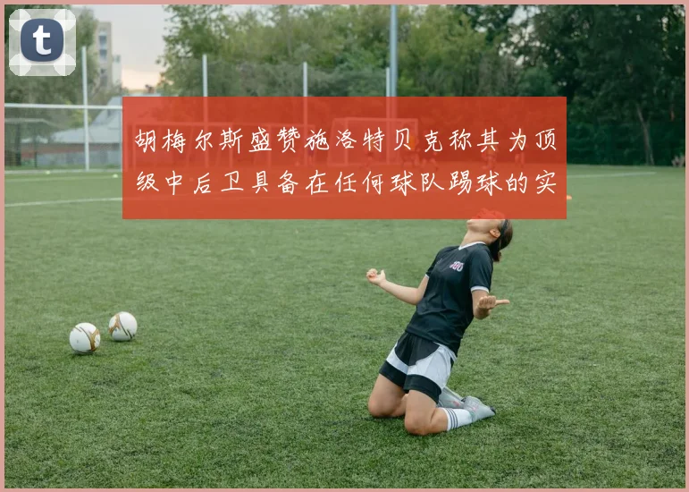 胡梅尔斯盛赞施洛特贝克称其为顶级中后卫具备在任何球队踢球的实力