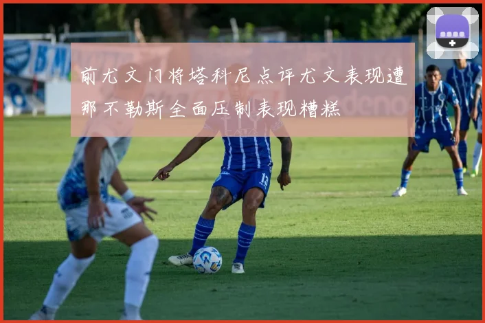 前尤文门将塔科尼点评尤文表现遭那不勒斯全面压制表现糟糕