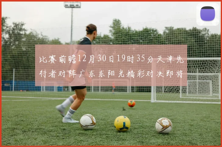 比赛前瞻12月30日19时35分天津先行者对阵广东东阳光精彩对决即将开启