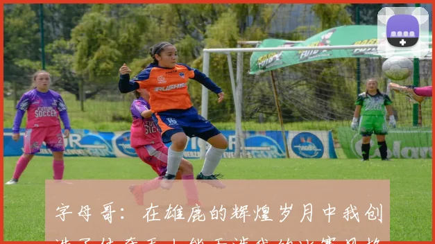 字母哥：在雄鹿的辉煌岁月中我创造了传奇无人能干涉我的比赛风格
