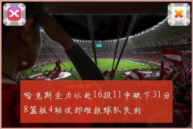 哈克斯全力以赴16投11中砍下31分8篮板4助攻却难救球队失利
