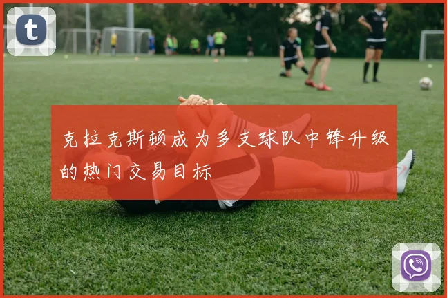 克拉克斯顿成为多支球队中锋升级的热门交易目标