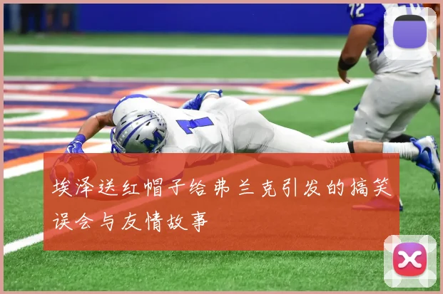 埃泽送红帽子给弗兰克引发的搞笑误会与友情故事