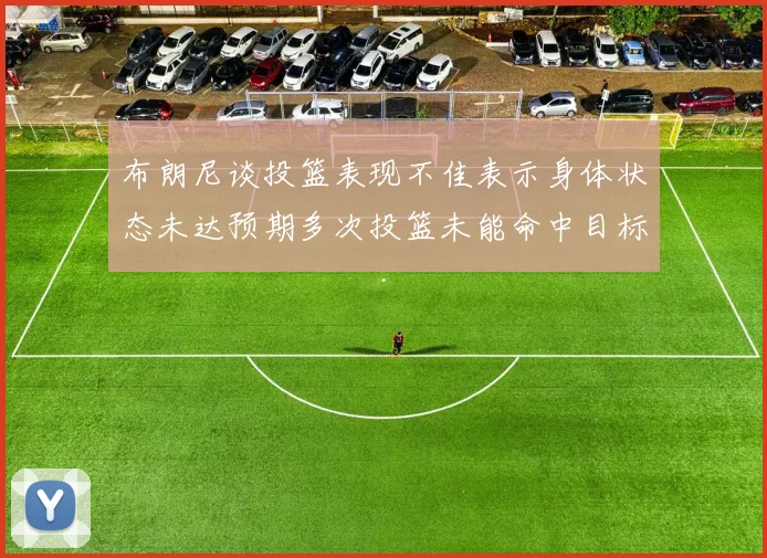 布朗尼谈投篮表现不佳表示身体状态未达预期多次投篮未能命中目标