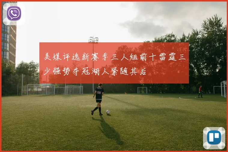 美媒评选新赛季三人组前十雷霆三少强势夺冠湖人紧随其后