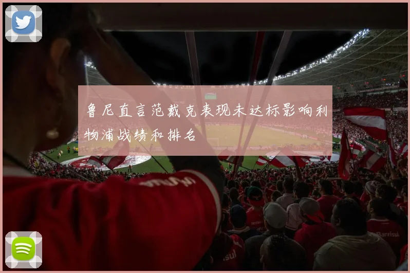 鲁尼直言范戴克表现未达标影响利物浦战绩和排名