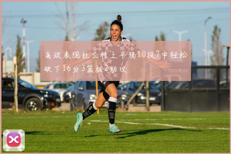 高效表现杜兰特上半场10投7中轻松砍下16分3篮板2助攻