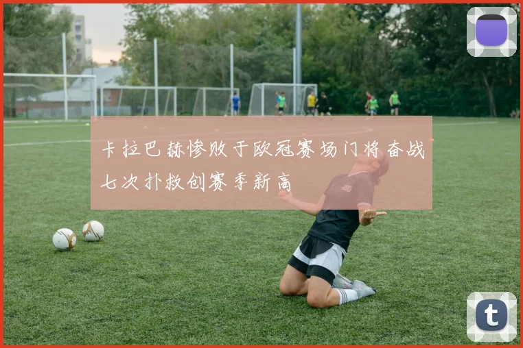 卡拉巴赫惨败于欧冠赛场门将奋战七次扑救创赛季新高