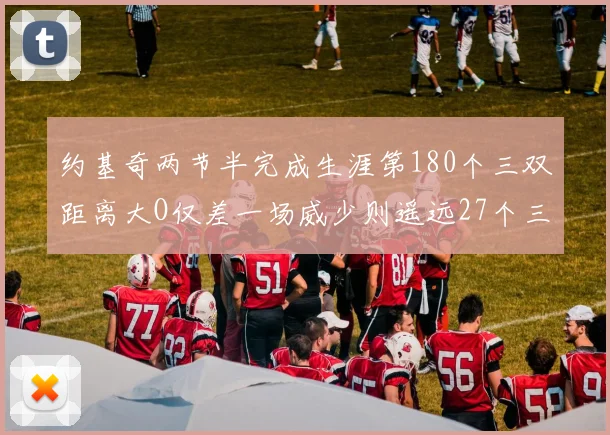 约基奇两节半完成生涯第180个三双距离大O仅差一场威少则遥远27个三双