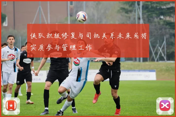 侠队积极修复与司机关系未来或将实质参与管理工作