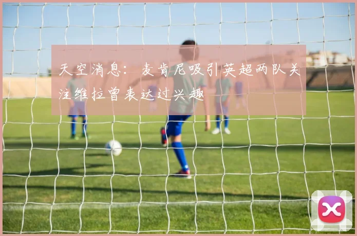 天空消息：麦肯尼吸引英超两队关注维拉曾表达过兴趣