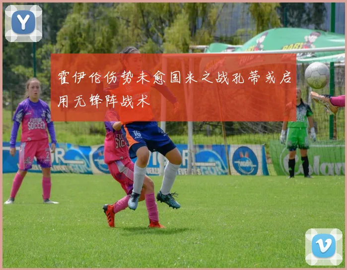 霍伊伦伤势未愈国米之战孔蒂或启用无锋阵战术