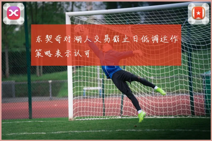 东契奇对湖人交易截止日低调运作策略表示认可