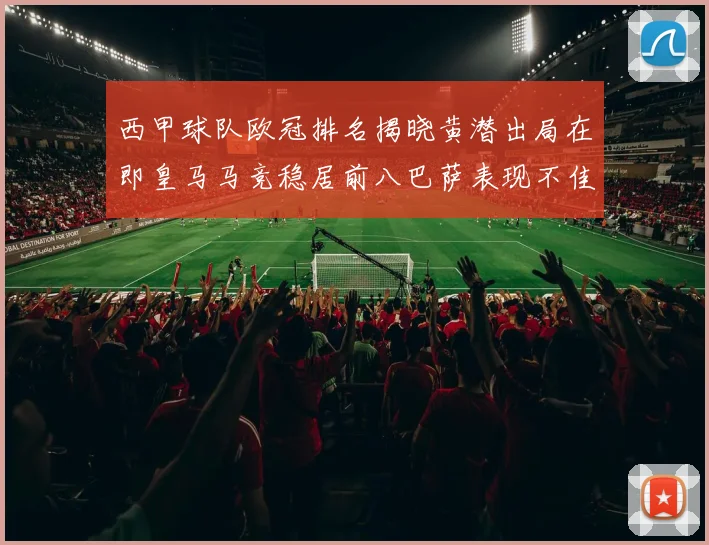 西甲球队欧冠排名揭晓黄潜出局在即皇马马竞稳居前八巴萨表现不佳位列第十五