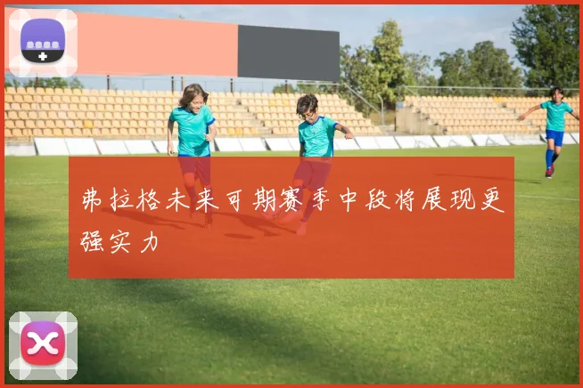 弗拉格未来可期赛季中段将展现更强实力