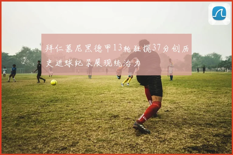 拜仁慕尼黑德甲13轮狂揽37分创历史进球纪录展现统治力