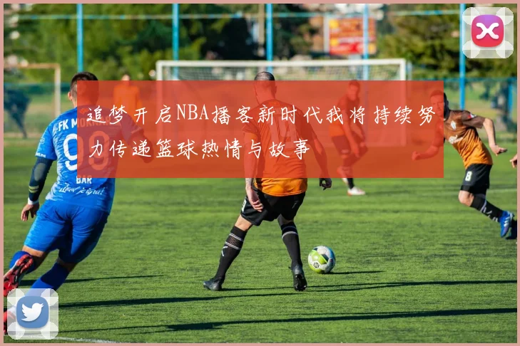 追梦开启NBA播客新时代我将持续努力传递篮球热情与故事