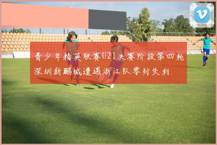 青少年精英联赛U21决赛阶段第四轮深圳新鹏城遭遇浙江队零封失利