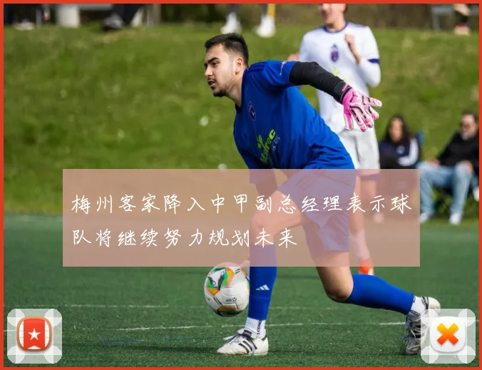梅州客家降入中甲副总经理表示球队将继续努力规划未来