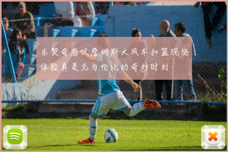 东契奇感叹詹姆斯大风车扣篮现场体验真是无与伦比的奇妙时刻