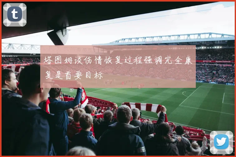 塔图姆谈伤情恢复过程强调完全康复是首要目标
