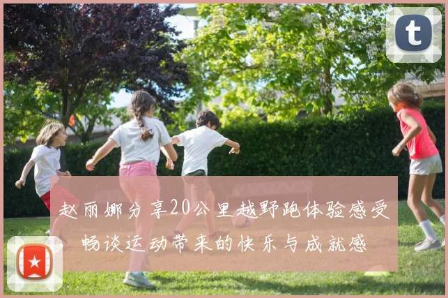 赵丽娜分享20公里越野跑体验感受，畅谈运动带来的快乐与成就感