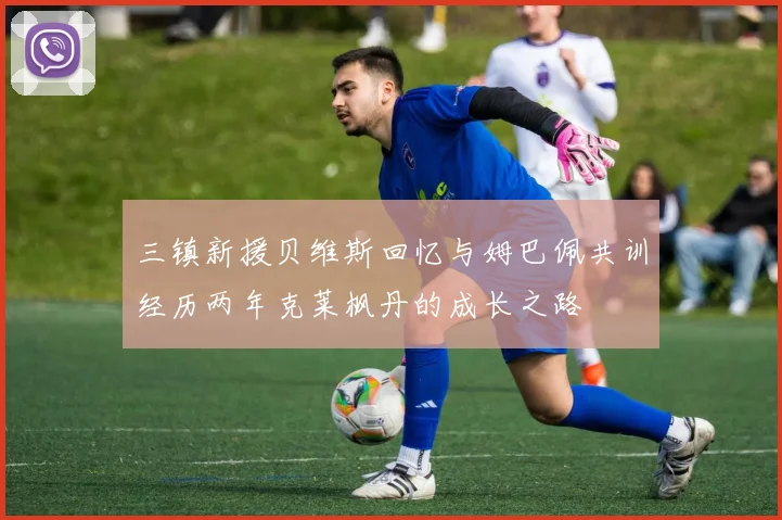 三镇新援贝维斯回忆与姆巴佩共训经历两年克莱枫丹的成长之路