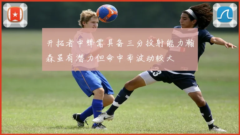 开拓者中锋需具备三分投射能力瀚森虽有潜力但命中率波动较大