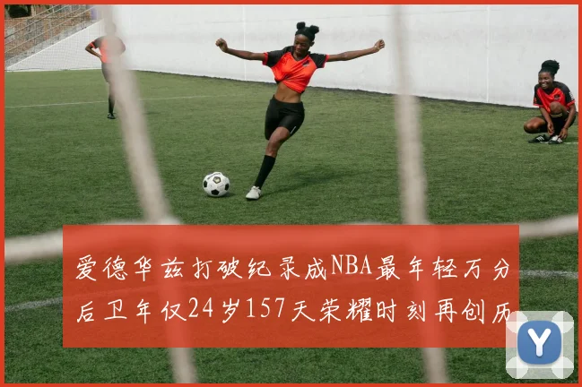 爱德华兹打破纪录成NBA最年轻万分后卫年仅24岁157天荣耀时刻再创历史