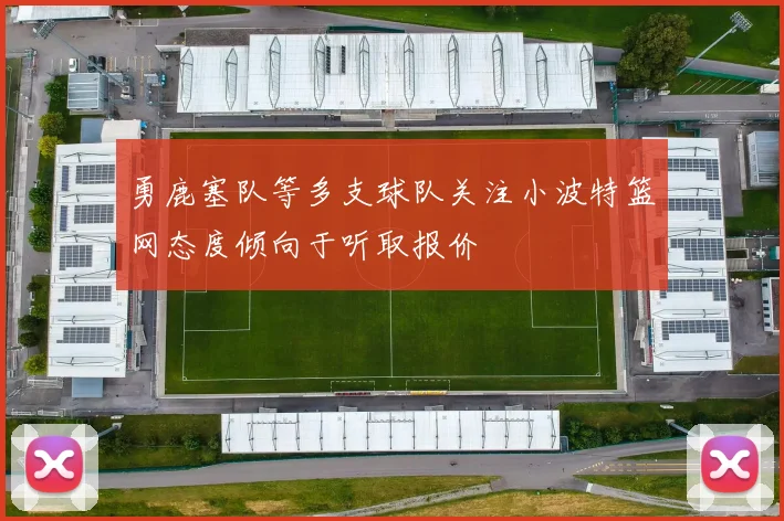 勇鹿塞队等多支球队关注小波特篮网态度倾向于听取报价