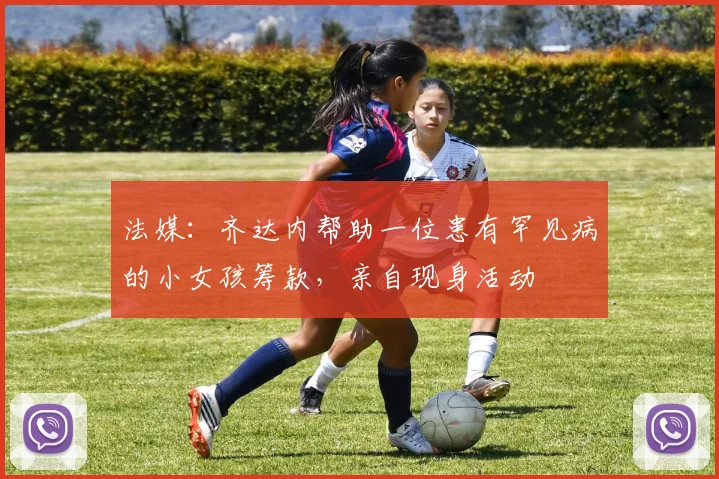 法媒：齐达内帮助一位患有罕见病的小女孩筹款，亲自现身活动