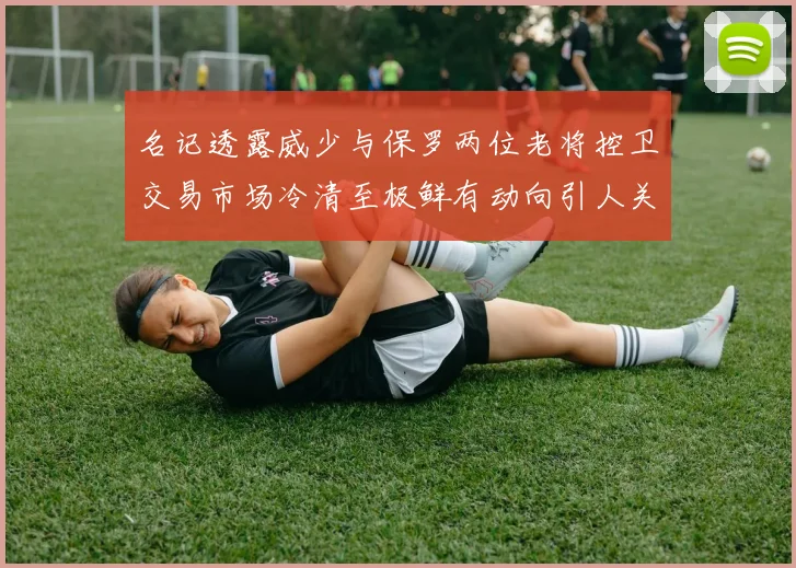 名记透露威少与保罗两位老将控卫交易市场冷清至极鲜有动向引人关注