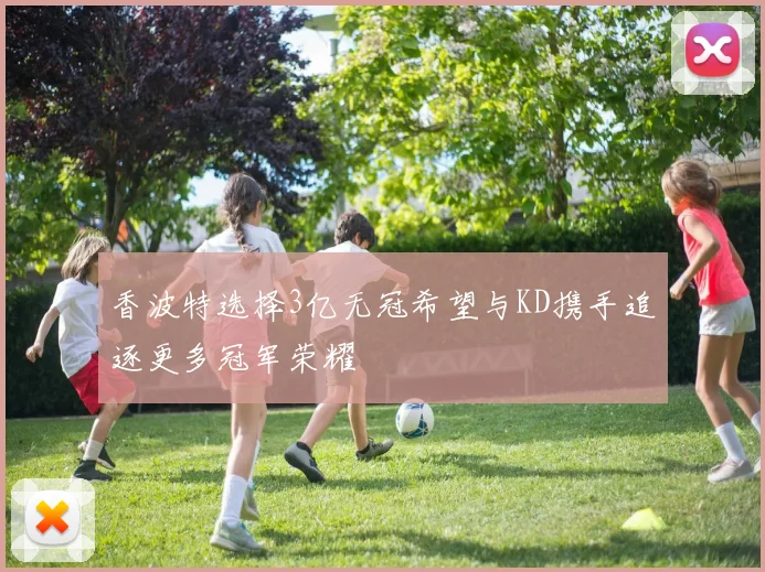 香波特选择3亿无冠希望与KD携手追逐更多冠军荣耀