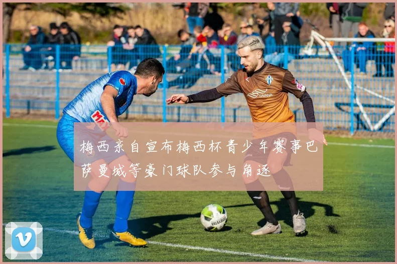 梅西亲自宣布梅西杯青少年赛事巴萨曼城等豪门球队参与角逐