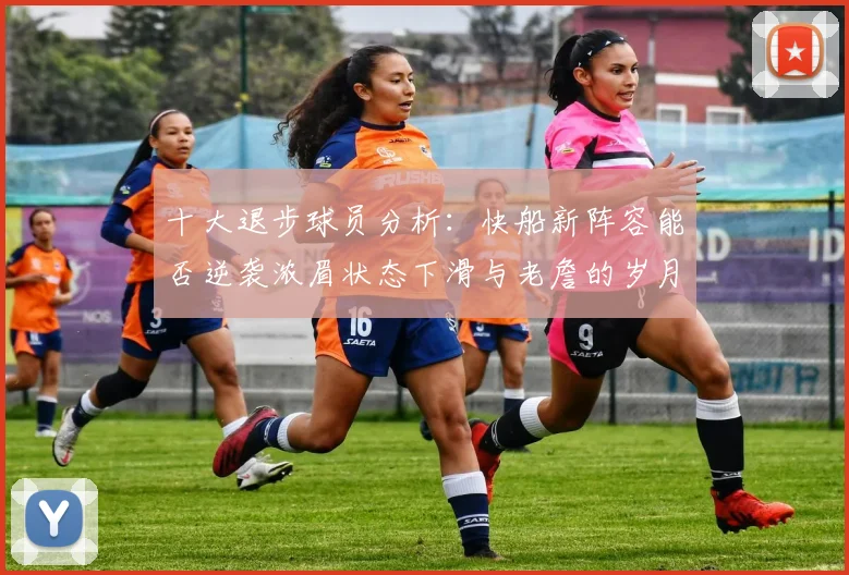 十大退步球员分析：快船新阵容能否逆袭浓眉状态下滑与老詹的岁月流逝