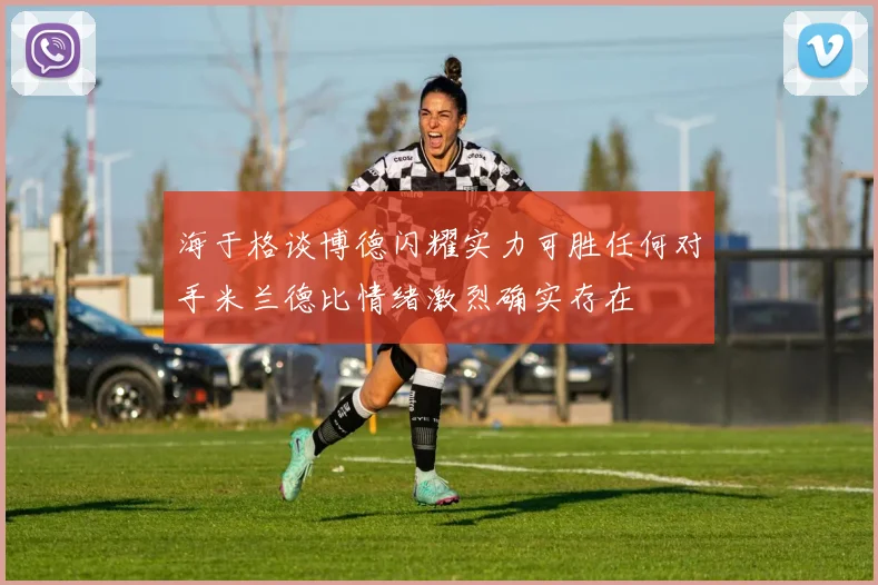 海于格谈博德闪耀实力可胜任何对手米兰德比情绪激烈确实存在