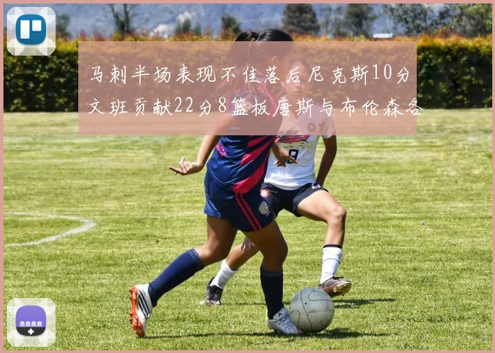 马刺半场表现不佳落后尼克斯10分文班贡献22分8篮板唐斯与布伦森各显神通