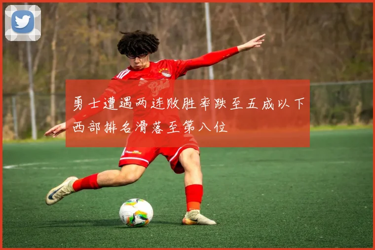 勇士遭遇两连败胜率跌至五成以下西部排名滑落至第八位