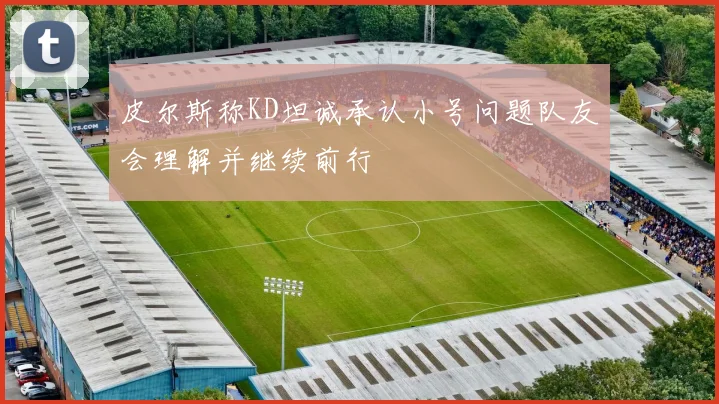 皮尔斯称KD坦诚承认小号问题队友会理解并继续前行