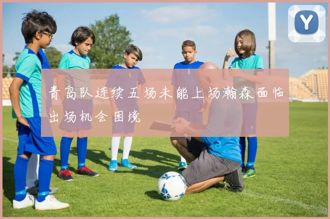 青岛队连续五场未能上场瀚森面临出场机会困境