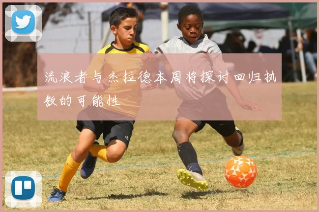流浪者与杰拉德本周将探讨回归执教的可能性
