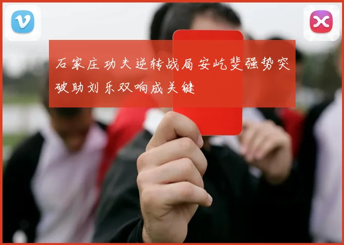 石家庄功夫逆转战局安屹斐强势突破助刘乐双响成关键