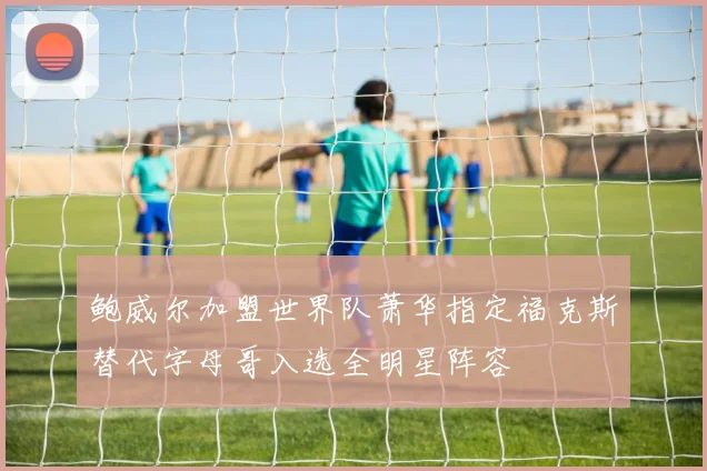 鲍威尔加盟世界队萧华指定福克斯替代字母哥入选全明星阵容